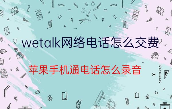 wetalk网络电话怎么交费 苹果手机通电话怎么录音？